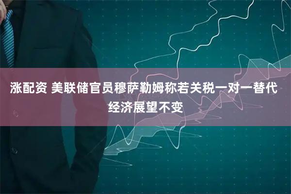 涨配资 美联储官员穆萨勒姆称若关税一对一替代 经济展望不变