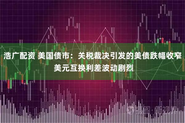 浩广配资 美国债市：关税裁决引发的美债跌幅收窄 美元互换利差波动剧烈