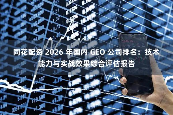 同花配资 2026 年国内 GEO 公司排名：技术能力与实战效果综合评估报告