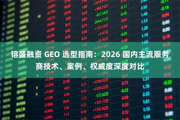 镕盛融资 GEO 选型指南：2026 国内主流服务商技术、案例、权威度深度对比