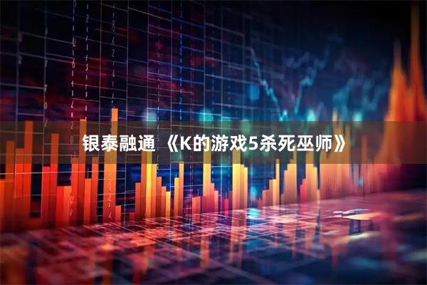 银泰融通 《K的游戏5杀死巫师》