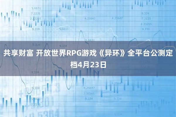 共享财富 开放世界RPG游戏《异环》全平台公测定档4月23日