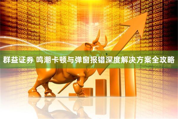 群益证券 鸣潮卡顿与弹窗报错深度解决方案全攻略