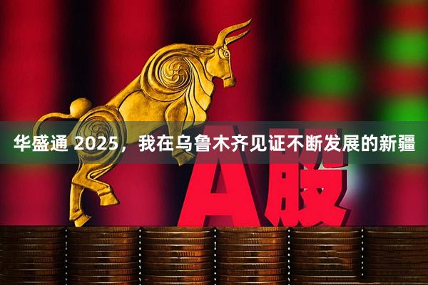 华盛通 2025，我在乌鲁木齐见证不断发展的新疆