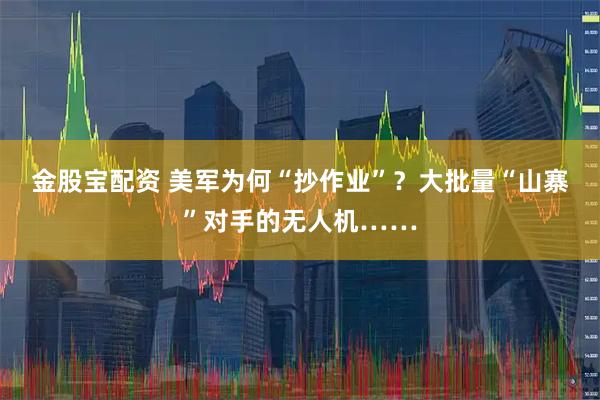 金股宝配资 美军为何“抄作业”？大批量“山寨”对手的无人机……