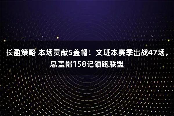 长盈策略 本场贡献5盖帽！文班本赛季出战47场，总盖帽158记领跑联盟