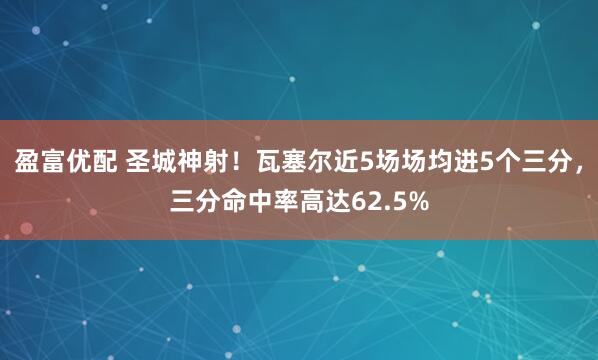 盈富优配 圣城神射！瓦塞尔近5场场均进5个三分，三分命中率高达62.5%