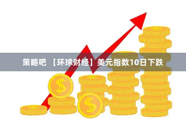策略吧 【环球财经】美元指数10日下跌