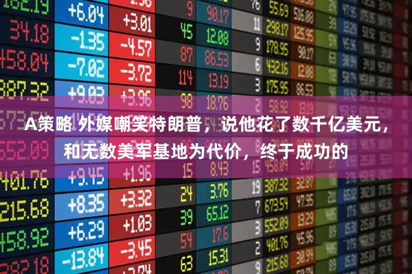 A策略 外媒嘲笑特朗普，说他花了数千亿美元，和无数美军基地为代价，终于成功的