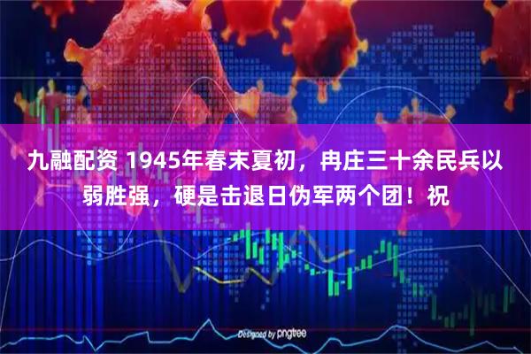 九融配资 1945年春末夏初，冉庄三十余民兵以弱胜强，硬是击退日伪军两个团！祝