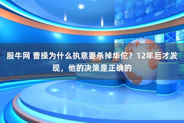 股牛网 曹操为什么执意要杀掉华佗？12年后才发现，他的决策是正确的