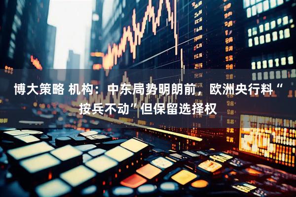 博大策略 机构：中东局势明朗前，欧洲央行料“按兵不动”但保留选择权
