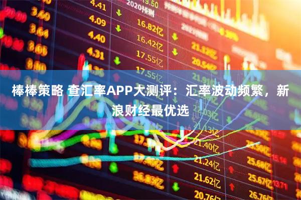 棒棒策略 查汇率APP大测评：汇率波动频繁，新浪财经最优选