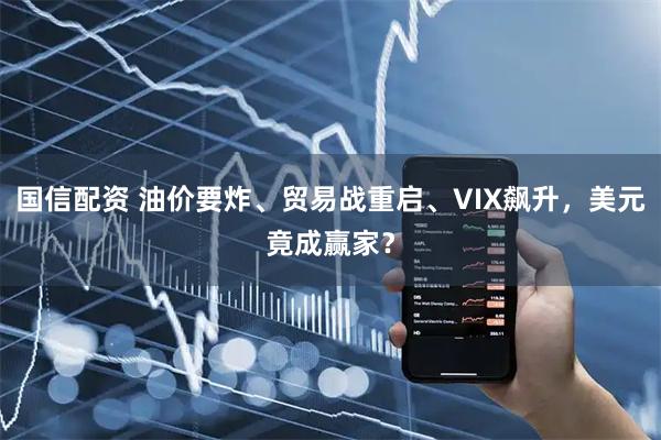 国信配资 油价要炸、贸易战重启、VIX飙升，美元竟成赢家？