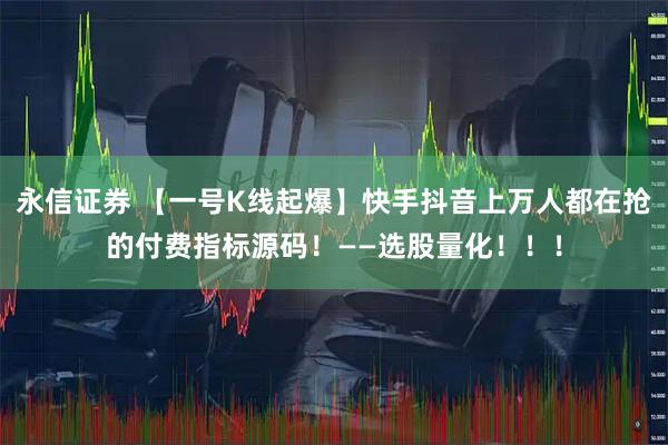 永信证券 【一号K线起爆】快手抖音上万人都在抢的付费指标源码!——选股量化!!!
