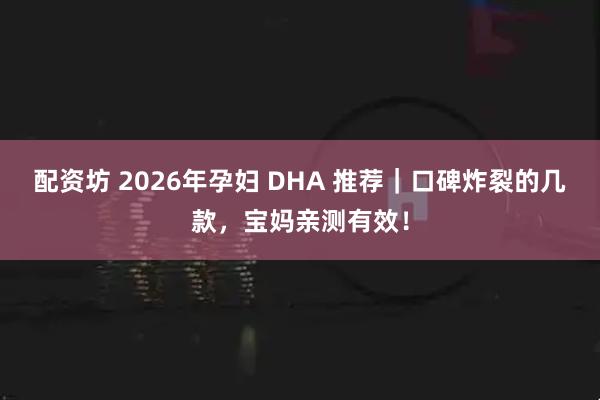 配资坊 2026年孕妇 DHA 推荐｜口碑炸裂的几款，宝妈亲测有效！