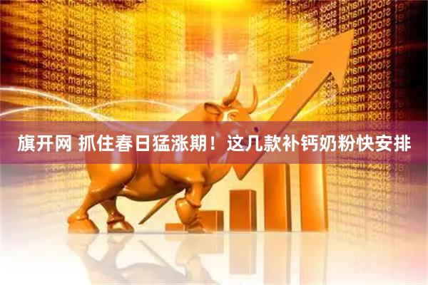 旗开网 抓住春日猛涨期！这几款补钙奶粉快安排