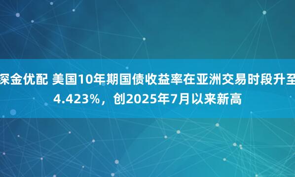 深金优配 美国10年期国债收益率在亚洲交易时段升至4.423%，创2025年7月以来新高