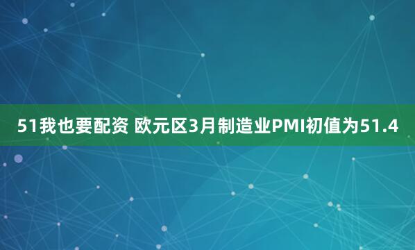 51我也要配资 欧元区3月制造业PMI初值为51.4