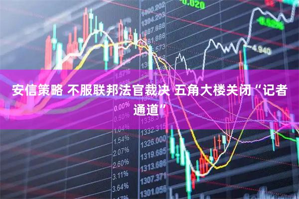 安信策略 不服联邦法官裁决 五角大楼关闭“记者通道”