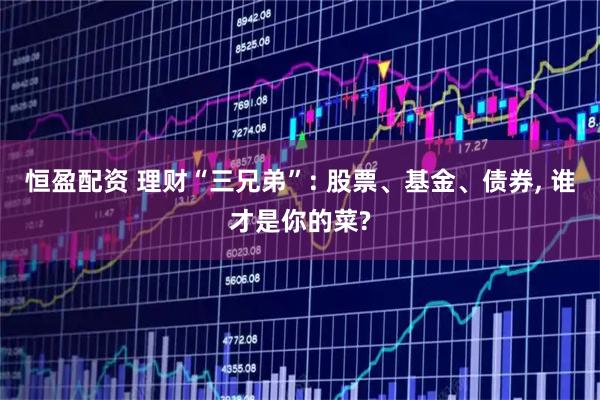恒盈配资 理财“三兄弟”: 股票、基金、债券, 谁才是你的菜?