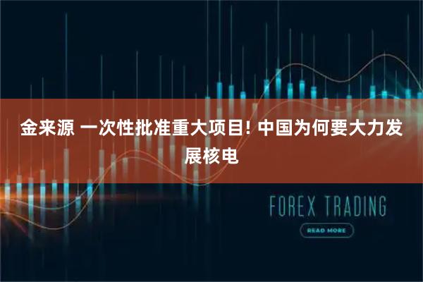 金来源 一次性批准重大项目! 中国为何要大力发展核电
