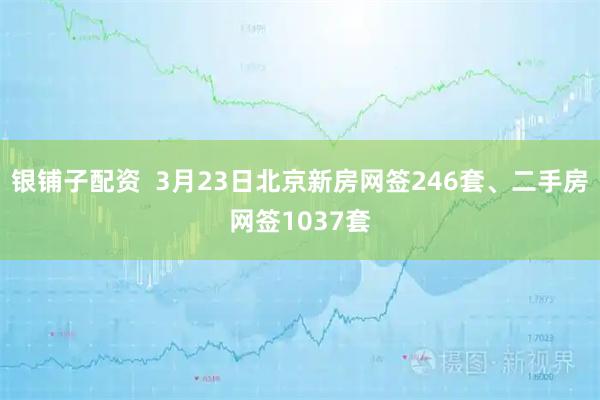 银铺子配资  3月23日北京新房网签246套、二手房网签1037套