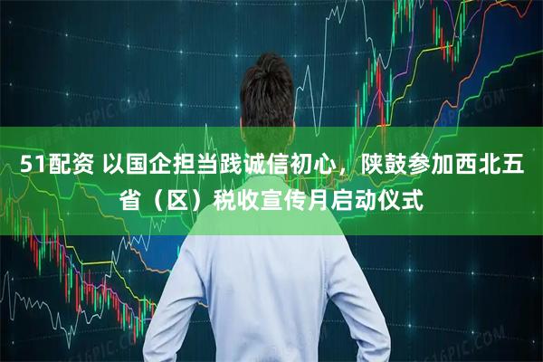 51配资 以国企担当践诚信初心，陕鼓参加西北五省（区）税收宣传月启动仪式