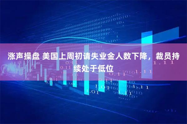 涨声操盘 美国上周初请失业金人数下降，裁员持续处于低位