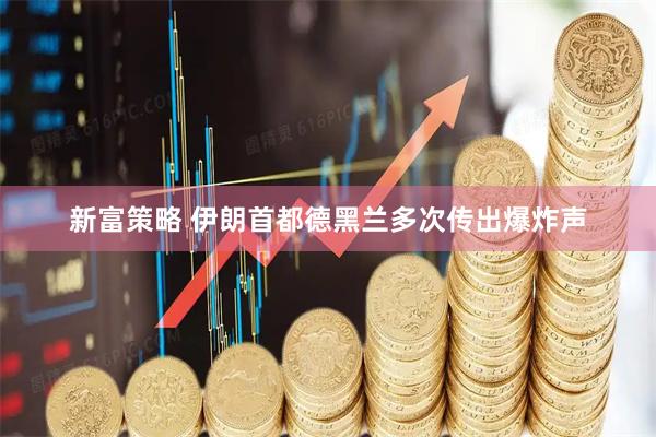 新富策略 伊朗首都德黑兰多次传出爆炸声