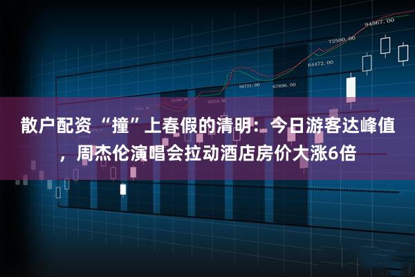 散户配资 “撞”上春假的清明：今日游客达峰值，周杰伦演唱会拉动酒店房价大涨6倍