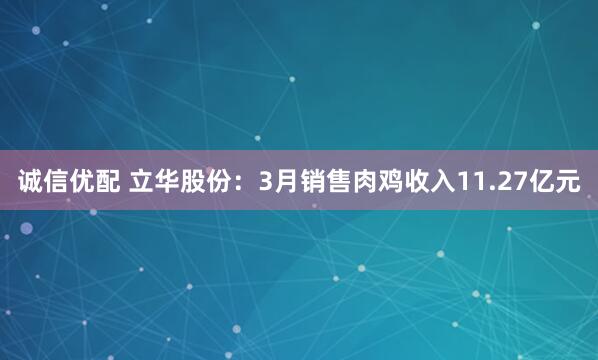 诚信优配 立华股份：3月销售肉鸡收入11.27亿元