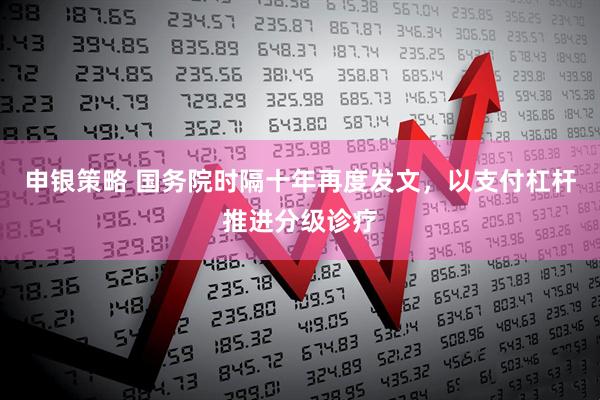 申银策略 国务院时隔十年再度发文，以支付杠杆推进分级诊疗