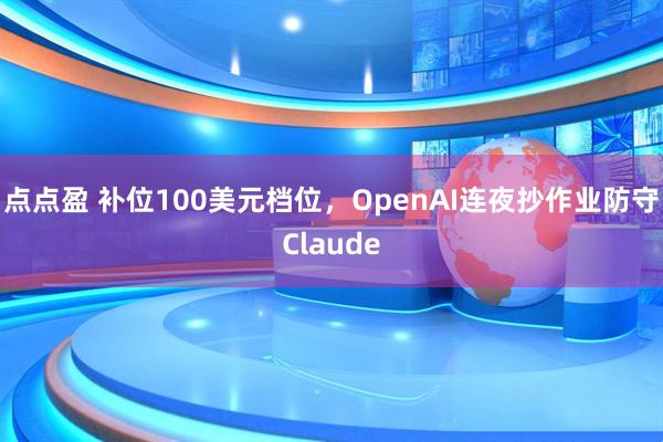 点点盈 补位100美元档位，OpenAI连夜抄作业防守Claude