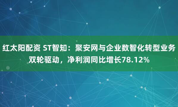 红太阳配资 ST智知：聚安网与企业数智化转型业务双轮驱动，净利润同比增长78.12%