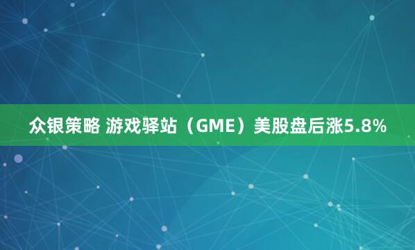 众银策略 游戏驿站（GME）美股盘后涨5.8%