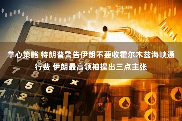 掌心策略 特朗普警告伊朗不要收霍尔木兹海峡通行费 伊朗最高领袖提出三点主张