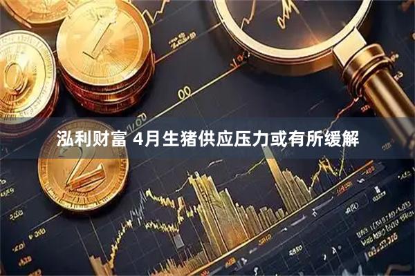 泓利财富 4月生猪供应压力或有所缓解