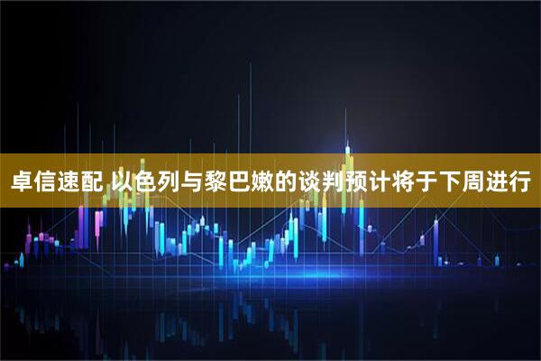 卓信速配 以色列与黎巴嫩的谈判预计将于下周进行