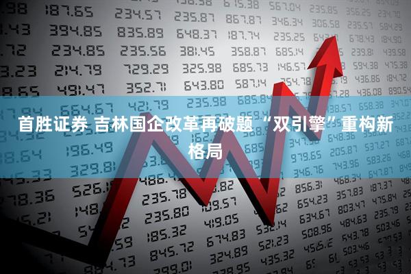 首胜证券 吉林国企改革再破题 “双引擎”重构新格局