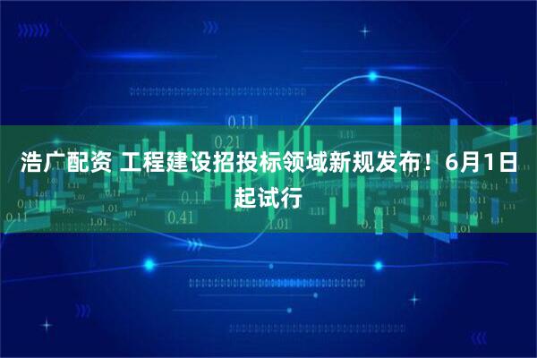 浩广配资 工程建设招投标领域新规发布！6月1日起试行