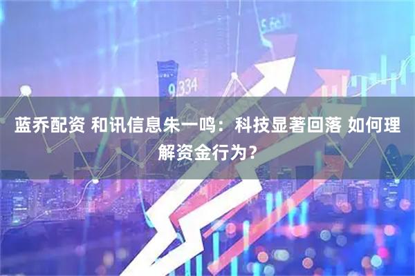 蓝乔配资 和讯信息朱一鸣：科技显著回落 如何理解资金行为？