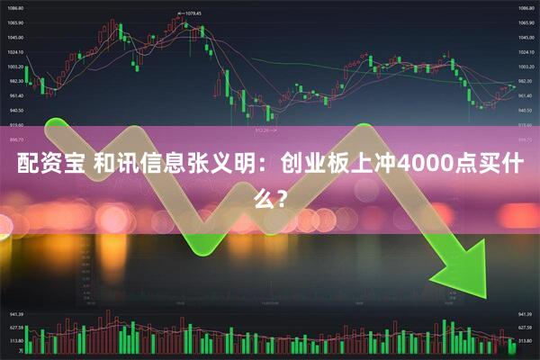 配资宝 和讯信息张义明：创业板上冲4000点买什么？