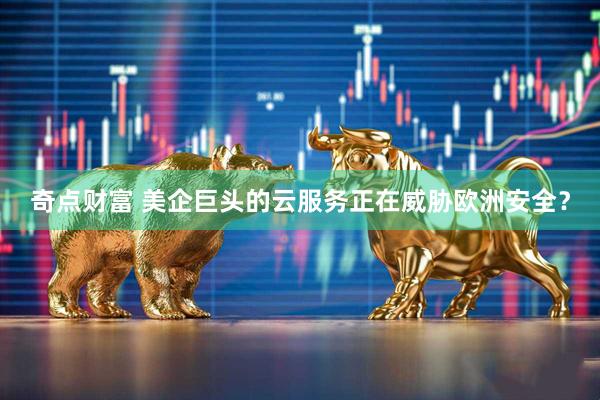 奇点财富 美企巨头的云服务正在威胁欧洲安全？