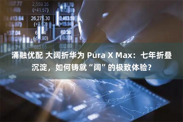 涌融优配 大阔折华为 Pura X Max：七年折叠沉淀，如何铸就“阔”的极致体验？