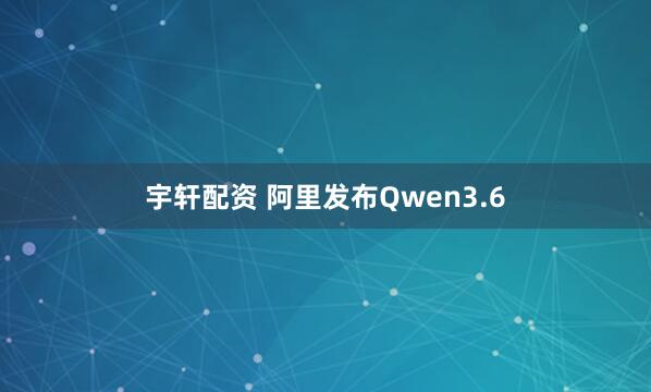 宇轩配资 阿里发布Qwen3.6