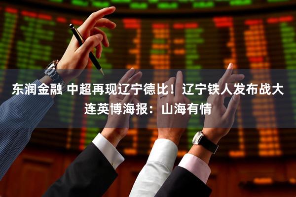 东润金融 中超再现辽宁德比！辽宁铁人发布战大连英博海报：山海有情