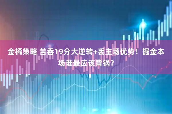 金橘策略 苦吞19分大逆转+丢主场优势！掘金本场谁最应该背锅？