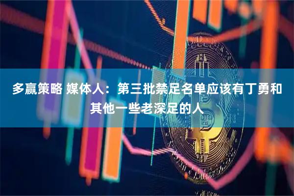 多赢策略 媒体人：第三批禁足名单应该有丁勇和其他一些老深足的人