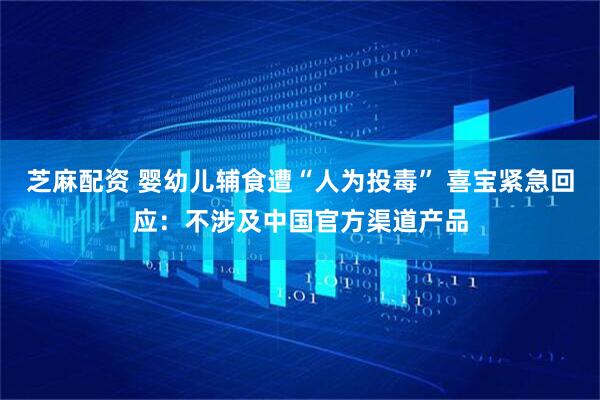 芝麻配资 婴幼儿辅食遭“人为投毒” 喜宝紧急回应：不涉及中国官方渠道产品